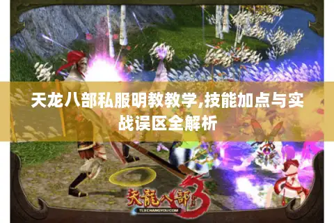 天龙八部私服明教教学,技能加点与实战误区全解析 天龙八部私服明教教学,技能加点与实战误区全解析