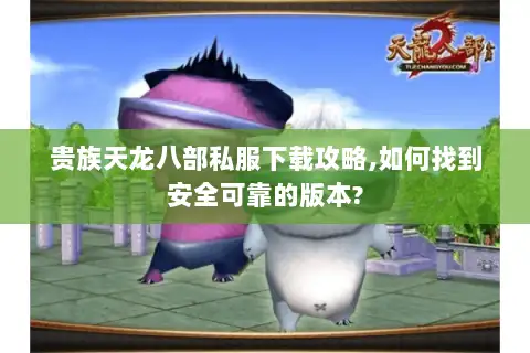 贵族天龙八部私服下载攻略,如何找到安全可靠的版本? 贵族天龙八部私服下载攻略,如何找到安全可靠的版本?