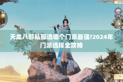 天龙八部私服选哪个门派最强?2024年门派选择全攻略 天龙八部私服选哪个门派最强?2024年门派选择全攻略