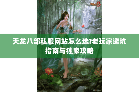 天龙八部私服网站怎么选?老玩家避坑指南与独家攻略