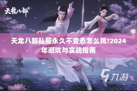 天龙八部私服永久不变态怎么挑?2024年避坑与实战指南 天龙八部私服永久不变态怎么挑?2024年避坑与实战指南