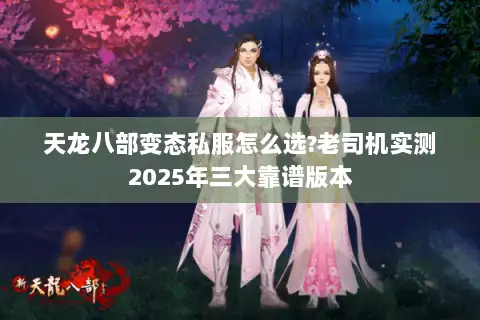 天龙八部变态私服怎么选?老司机实测2025年三大靠谱版本 天龙八部变态私服怎么选?老司机实测2025年三大靠谱版本
