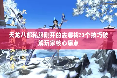 天龙八部私服刚开的去哪找?3个技巧破解玩家核心痛点