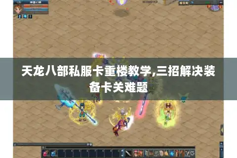 天龙八部私服卡重楼教学,三招解决装备卡关难题 天龙八部私服卡重楼教学,三招解决装备卡关难题