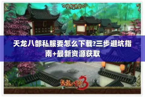 天龙八部私服要怎么下载?三步避坑指南+最新资源获取 天龙八部私服要怎么下载?三步避坑指南+最新资源获取