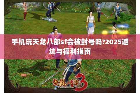 手机玩天龙八部sf会被封号吗?2025避坑与福利指南