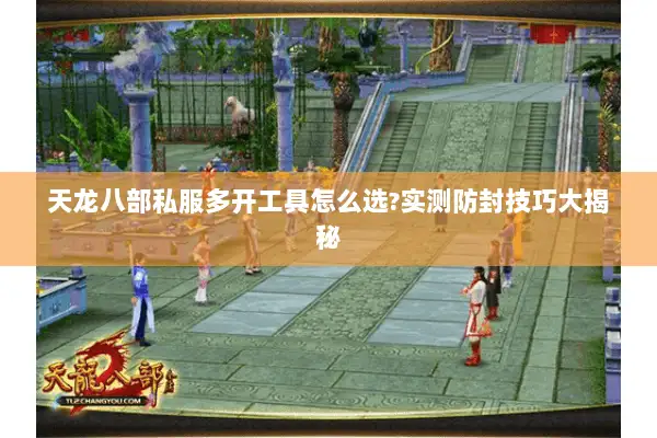 天龙八部私服多开工具怎么选?实测防封技巧大揭秘 天龙八部私服多开工具怎么选?实测防封技巧大揭秘