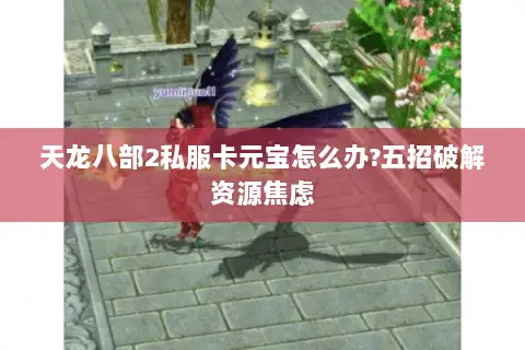 天龙八部2私服卡元宝怎么办?五招破解资源焦虑 天龙八部2私服卡元宝怎么办?五招破解资源焦虑