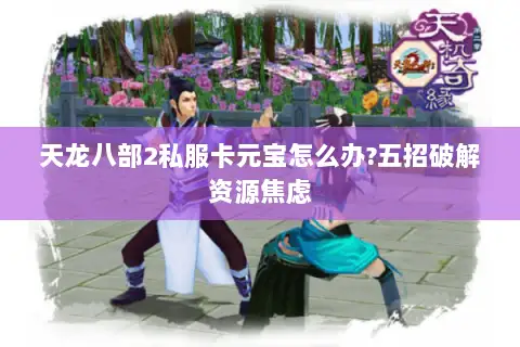 天龙八部2私服卡元宝怎么办?五招破解资源焦虑 天龙八部2私服卡元宝怎么办?五招破解资源焦虑