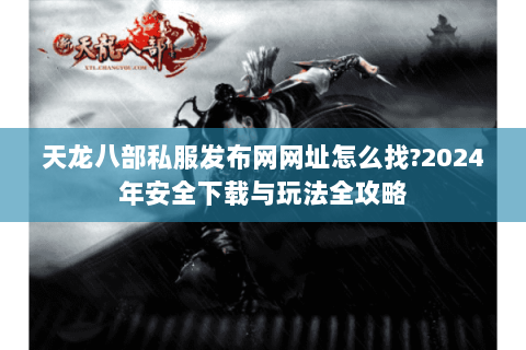 天龙八部私服发布网网址怎么找?2024年安全下载与玩法全攻略 天龙八部私服发布网网址怎么找?2024年安全下载与玩法全攻略