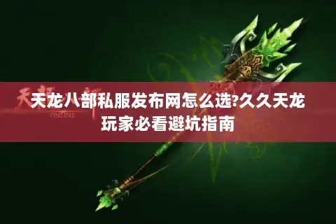 天龙八部私服发布网怎么选?久久天龙玩家必看避坑指南 天龙八部私服发布网怎么选?久久天龙玩家必看避坑指南