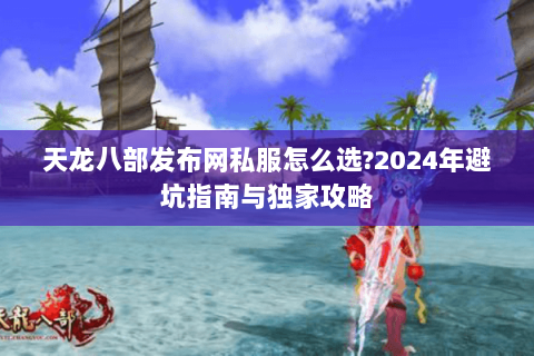 天龙八部发布网私服怎么选?2024年避坑指南与独家攻略