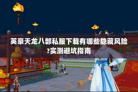 英豪天龙八部私服下载有哪些隐藏风险?实测避坑指南 英豪天龙八部私服下载有哪些隐藏风险?实测避坑指南