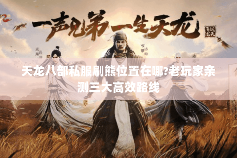 天龙八部私服刷熊位置在哪?老玩家亲测三大高效路线 天龙八部私服刷熊位置在哪?老玩家亲测三大高效路线