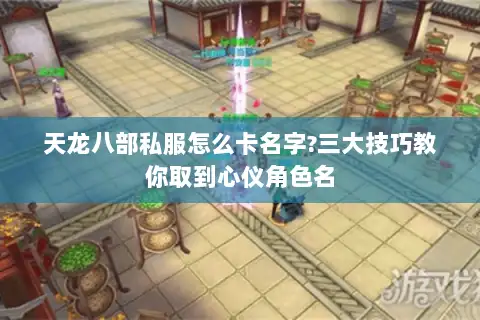 天龙八部私服怎么卡名字?三大技巧教你取到心仪角色名