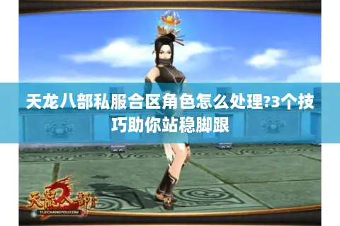 天龙八部私服合区角色怎么处理?3个技巧助你站稳脚跟 天龙八部私服合区角色怎么处理?3个技巧助你站稳脚跟