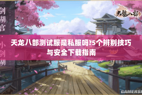 天龙八部测试服是私服吗?5个辨别技巧与安全下载指南 天龙八部测试服是私服吗?5个辨别技巧与安全下载指南