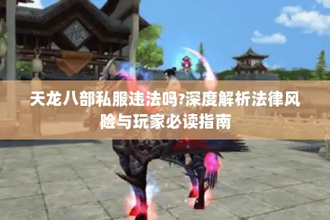 天龙八部私服违法吗?深度解析法律风险与玩家必读指南 天龙八部私服违法吗?深度解析法律风险与玩家必读指南