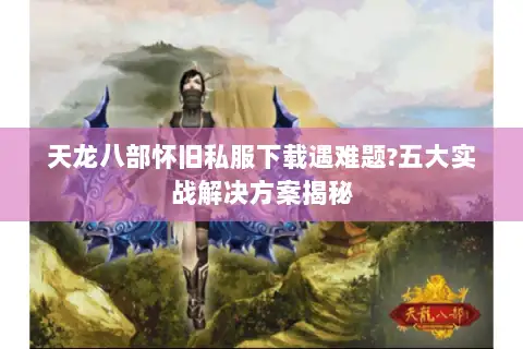 天龙八部怀旧私服下载遇难题?五大实战解决方案揭秘 天龙八部怀旧私服下载遇难题?五大实战解决方案揭秘