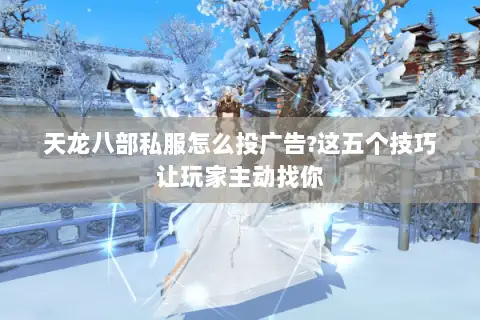 天龙八部私服怎么投广告?这五个技巧让玩家主动找你