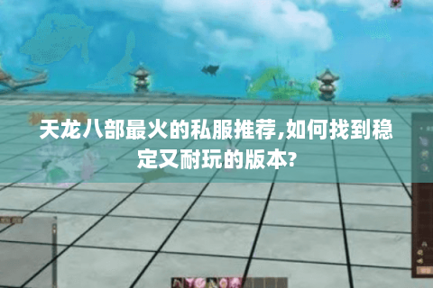 天龙八部最火的私服推荐,如何找到稳定又耐玩的版本?