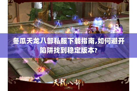 冬瓜天龙八部私服下载指南,如何避开陷阱找到稳定版本? 冬瓜天龙八部私服下载指南,如何避开陷阱找到稳定版本?