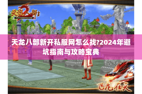 天龙八部新开私服网怎么找?2024年避坑指南与攻略宝典