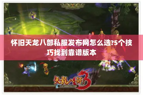 怀旧天龙八部私服发布网怎么选?5个技巧找到靠谱版本 怀旧天龙八部私服发布网怎么选?5个技巧找到靠谱版本