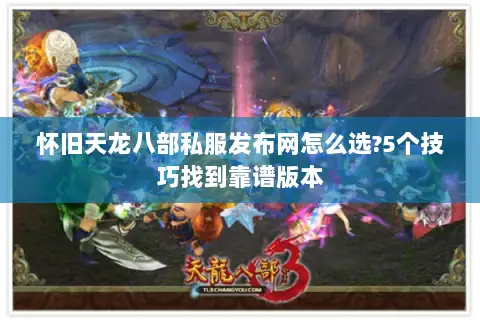 怀旧天龙八部私服发布网怎么选?5个技巧找到靠谱版本 怀旧天龙八部私服发布网怎么选?5个技巧找到靠谱版本
