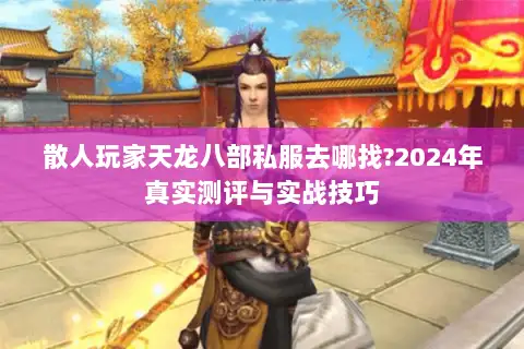 散人玩家天龙八部私服去哪找?2024年真实测评与实战技巧