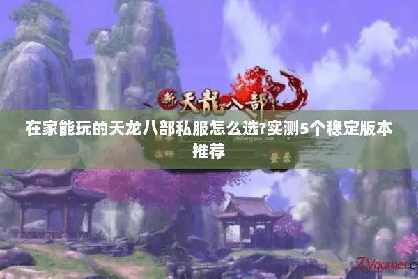 在家能玩的天龙八部私服怎么选?实测5个稳定版本推荐 在家能玩的天龙八部私服怎么选?实测5个稳定版本推荐