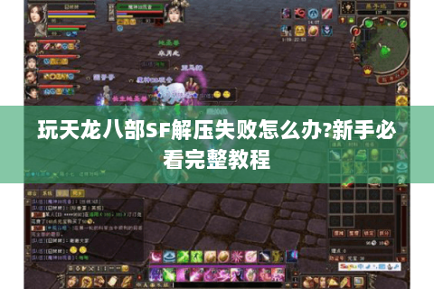 玩天龙八部SF解压失败怎么办?新手必看完整教程 玩天龙八部SF解压失败怎么办?新手必看完整教程