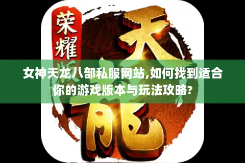 女神天龙八部私服网站,如何找到适合你的游戏版本与玩法攻略?
