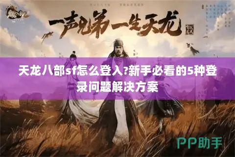天龙八部sf怎么登入?新手必看的5种登录问题解决方案