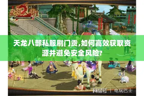 天龙八部私服刷门贡,如何高效获取资源并避免安全风险?