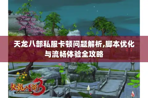 天龙八部私服卡顿问题解析,脚本优化与流畅体验全攻略 天龙八部私服卡顿问题解析,脚本优化与流畅体验全攻略