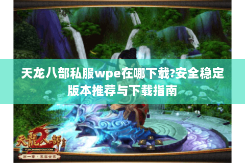 天龙八部私服wpe在哪下载?安全稳定版本推荐与下载指南 天龙八部私服wpe在哪下载?安全稳定版本推荐与下载指南