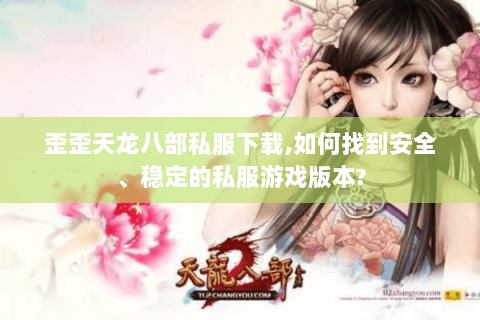 歪歪天龙八部私服下载,如何找到安全、稳定的私服游戏版本? 歪歪天龙八部私服下载,如何找到安全、稳定的私服游戏版本?