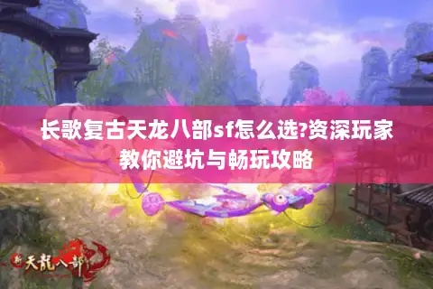 长歌复古天龙八部sf怎么选?资深玩家教你避坑与畅玩攻略