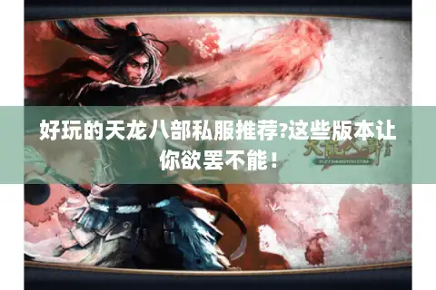 好玩的天龙八部私服推荐?这些版本让你欲罢不能! 好玩的天龙八部私服推荐?这些版本让你欲罢不能!