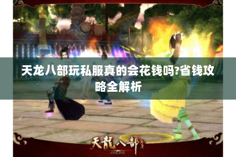 天龙八部玩私服真的会花钱吗?省钱攻略全解析 天龙八部玩私服真的会花钱吗?省钱攻略全解析