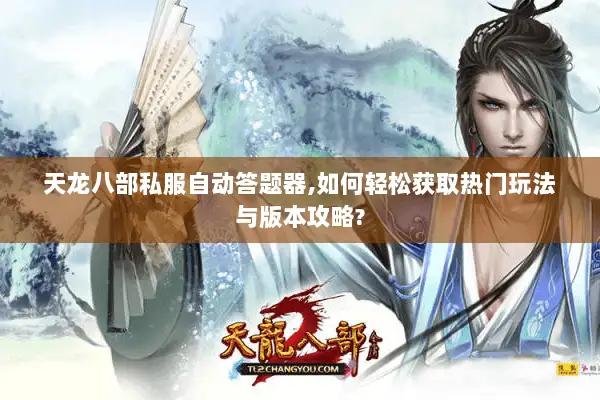 天龙八部私服自动答题器,如何轻松获取热门玩法与版本攻略? 天龙八部私服自动答题器,如何轻松获取热门玩法与版本攻略?