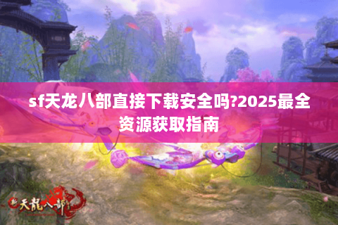 sf天龙八部直接下载安全吗?2025最全资源获取指南