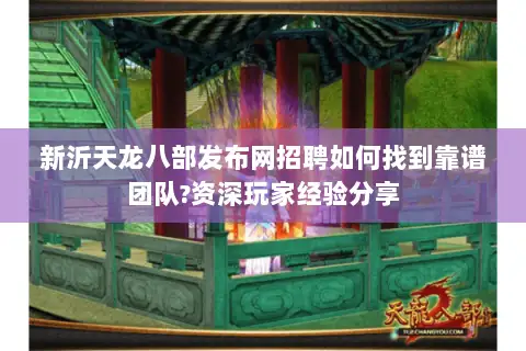 新沂天龙八部发布网招聘如何找到靠谱团队?资深玩家经验分享 新沂天龙八部发布网招聘如何找到靠谱团队?资深玩家经验分享