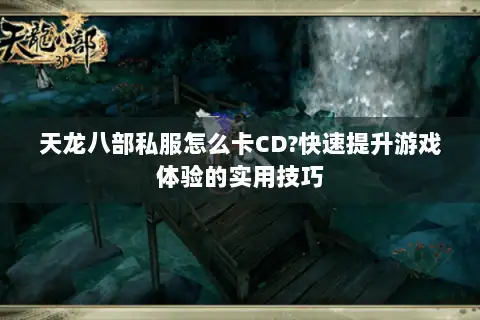 天龙八部私服怎么卡CD?快速提升游戏体验的实用技巧