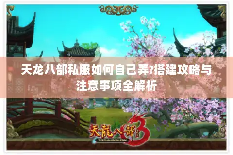 天龙八部私服如何自己弄?搭建攻略与注意事项全解析 天龙八部私服如何自己弄?搭建攻略与注意事项全解析