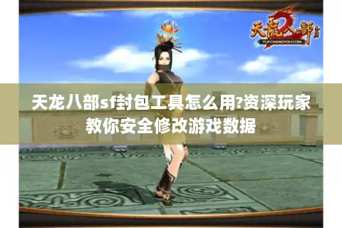 天龙八部sf封包工具怎么用?资深玩家教你安全修改游戏数据