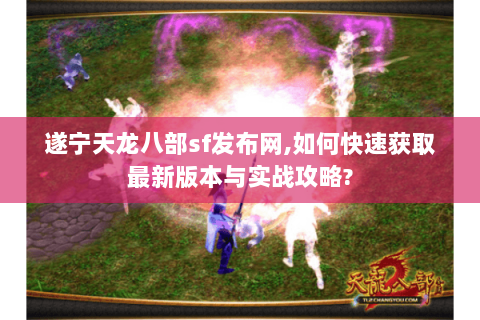遂宁天龙八部sf发布网,如何快速获取最新版本与实战攻略? 遂宁天龙八部sf发布网,如何快速获取最新版本与实战攻略?