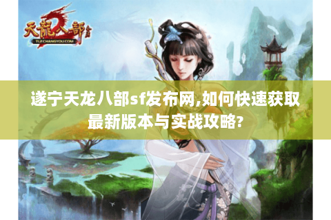遂宁天龙八部sf发布网,如何快速获取最新版本与实战攻略? 遂宁天龙八部sf发布网,如何快速获取最新版本与实战攻略?