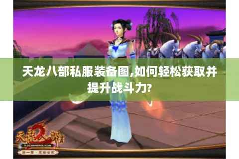 天龙八部私服装备图,如何轻松获取并提升战斗力?